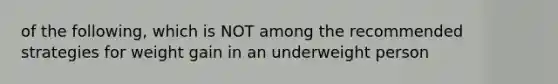 of the following, which is NOT among the recommended strategies for weight gain in an underweight person