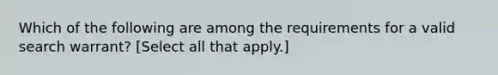 Which of the following are among the requirements for a valid search warrant? [Select all that apply.]