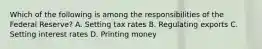 Which of the following is among the responsibilities of the Federal Reserve? A. Setting tax rates B. Regulating exports C. Setting interest rates D. Printing money