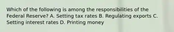 Which of the following is among the responsibilities of the Federal Reserve? A. Setting tax rates B. Regulating exports C. Setting interest rates D. Printing money