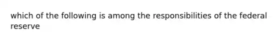 which of the following is among the responsibilities of the federal reserve