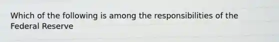 Which of the following is among the responsibilities of the Federal Reserve