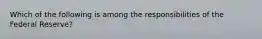 Which of the following is among the responsibilities of the Federal Reserve?
