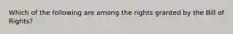Which of the following are among the rights granted by the Bill of Rights?