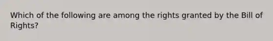 Which of the following are among the rights granted by the Bill of Rights?
