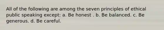 All of the following are among the seven principles of ethical public speaking except: a. Be honest . b. Be balanced. c. Be generous. d. Be careful.