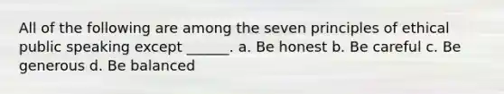 All of the following are among the seven principles of ethical public speaking except ______. a. Be honest b. Be careful c. Be generous d. Be balanced