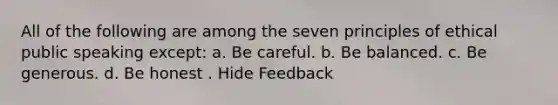 All of the following are among the seven principles of ethical public speaking except: a. Be careful. b. Be balanced. c. Be generous. d. Be honest . Hide Feedback