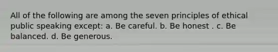 All of the following are among the seven principles of ethical public speaking except: a. Be careful. b. Be honest . c. Be balanced. d. Be generous.
