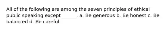 All of the following are among the seven principles of ethical public speaking except ______. a. Be generous b. Be honest c. Be balanced d. Be careful