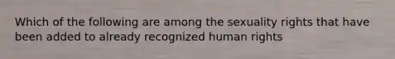 Which of the following are among the sexuality rights that have been added to already recognized human rights