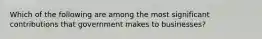 Which of the following are among the most significant contributions that government makes to businesses?