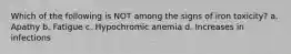 Which of the following is NOT among the signs of iron toxicity? a. Apathy b. Fatigue c. Hypochromic anemia d. Increases in infections