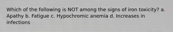 Which of the following is NOT among the signs of iron toxicity? a. Apathy b. Fatigue c. Hypochromic anemia d. Increases in infections