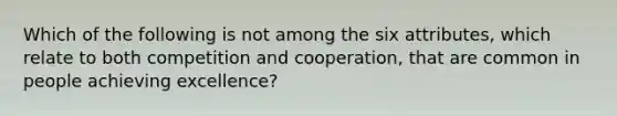 Which of the following is not among the six attributes, which relate to both competition and cooperation, that are common in people achieving excellence?