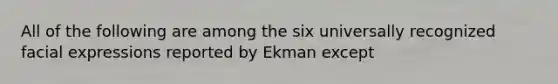 All of the following are among the six universally recognized facial expressions reported by Ekman except