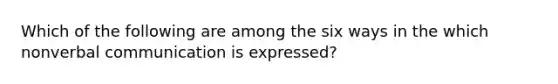 Which of the following are among the six ways in the which nonverbal communication is expressed?