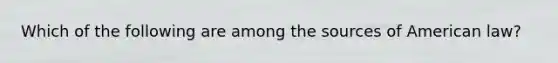 Which of the following are among the sources of American law?