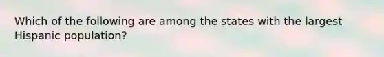 Which of the following are among the states with the largest Hispanic population?