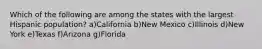 Which of the following are among the states with the largest Hispanic population? a)California b)New Mexico c)Illinois d)New York e)Texas f)Arizona g)Florida