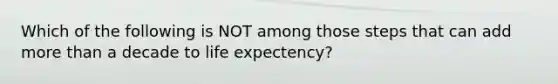 Which of the following is NOT among those steps that can add more than a decade to life expectency?