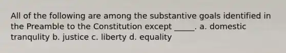 All of the following are among the substantive goals identified in the Preamble to the Constitution except _____. a. domestic tranqulity b. justice c. liberty d. equality