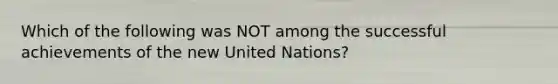 Which of the following was NOT among the successful achievements of the new United Nations?