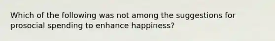 Which of the following was not among the suggestions for prosocial spending to enhance happiness?