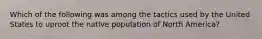 Which of the following was among the tactics used by the United States to uproot the native population of North America?