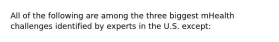 All of the following are among the three biggest mHealth challenges identified by experts in the U.S. except: