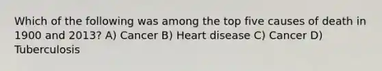 Which of the following was among the top five causes of death in 1900 and 2013? A) Cancer B) Heart disease C) Cancer D) Tuberculosis