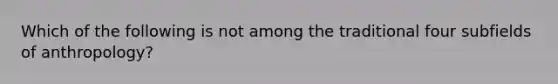 Which of the following is not among the traditional four subfields of anthropology?