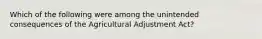 Which of the following were among the unintended consequences of the Agricultural Adjustment Act?