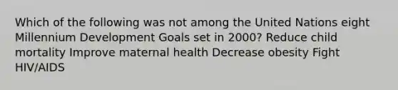 Which of the following was not among the United Nations eight Millennium Development Goals set in 2000? Reduce child mortality Improve maternal health Decrease obesity Fight HIV/AIDS