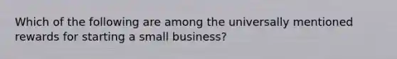 Which of the following are among the universally mentioned rewards for starting a small business?