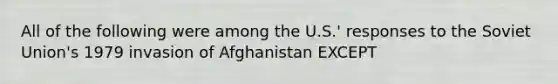 All of the following were among the U.S.' responses to the Soviet Union's 1979 invasion of Afghanistan EXCEPT