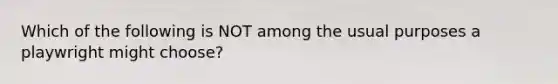 Which of the following is NOT among the usual purposes a playwright might choose?