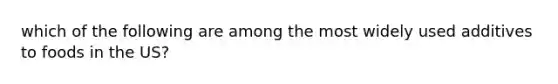 which of the following are among the most widely used additives to foods in the US?