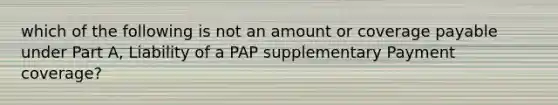 which of the following is not an amount or coverage payable under Part A, Liability of a PAP supplementary Payment coverage?