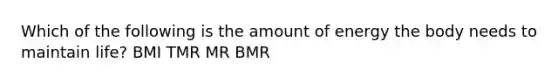 Which of the following is the amount of energy the body needs to maintain life? BMI TMR MR BMR