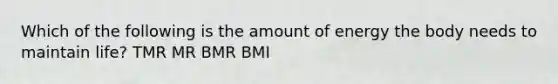 Which of the following is the amount of energy the body needs to maintain life? TMR MR BMR BMI