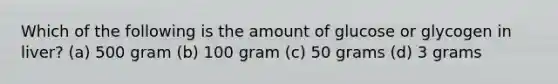 Which of the following is the amount of glucose or glycogen in liver? (a) 500 gram (b) 100 gram (c) 50 grams (d) 3 grams