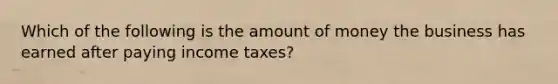 Which of the following is the amount of money the business has earned after paying income taxes?