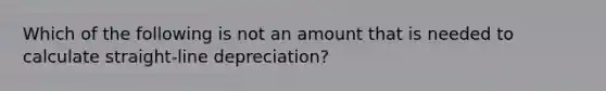 Which of the following is not an amount that is needed to calculate straight-line depreciation?