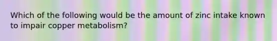 Which of the following would be the amount of zinc intake known to impair copper metabolism?