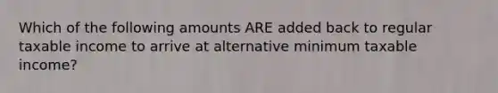 Which of the following amounts ARE added back to regular taxable income to arrive at alternative minimum taxable income?