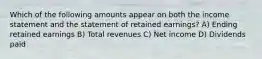 Which of the following amounts appear on both the income statement and the statement of retained earnings? A) Ending retained earnings B) Total revenues C) Net income D) Dividends paid