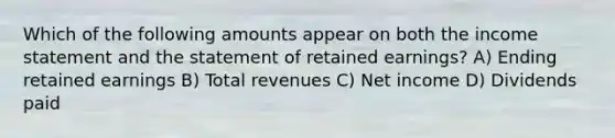 Which of the following amounts appear on both the income statement and the statement of retained earnings? A) Ending retained earnings B) Total revenues C) Net income D) Dividends paid