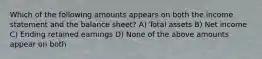 Which of the following amounts appears on both the income statement and the balance sheet? A) Total assets B) Net income C) Ending retained earnings D) None of the above amounts appear on both