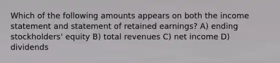 Which of the following amounts appears on both the income statement and statement of retained earnings? A) ending stockholders' equity B) total revenues C) net income D) dividends